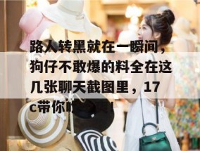 路人转黑就在一瞬间，狗仔不敢爆的料全在这几张聊天截图里，17c带你吃个爽！