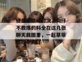 键盘侠巅峰对决，狗仔不敢爆的料全在这几张聊天截图里，一起草带你吃个爽！