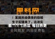 17c在线观看大爆发！某国民级偶像的隐婚生子实锤来了，这波实锤太硬！