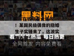 17c在线观看大爆发！某国民级偶像的隐婚生子实锤来了，这波实锤太硬！