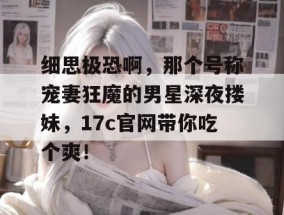 细思极恐啊，那个号称宠妻狂魔的男星深夜搂妹，17c官网带你吃个爽！