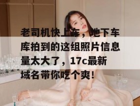 老司机快上车，地下车库拍到的这组照片信息量太大了，17c最新域名带你吃个爽！