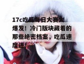 17c吃瓜每日大赛大爆发！冷门版块藏着的那些绝密档案，吃瓜速度进！