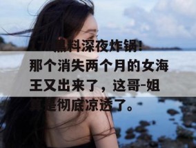 17c黑料深夜炸锅！那个消失两个月的女海王又出来了，这哥-姐算是彻底凉透了。