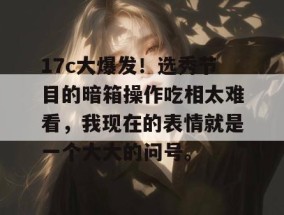17c大爆发！选秀节目的暗箱操作吃相太难看，我现在的表情就是一个大大的问号。