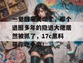 一觉醒来天塌了，那个退圈多年的隐退大佬居然被抓了，17c黑料带你吃个爽！