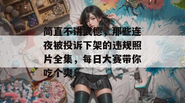 简直不讲武德，那些连夜被投诉下架的违规照片全集，每日大赛带你吃个爽！