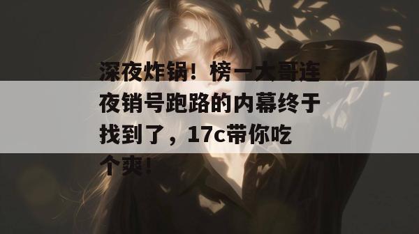 深夜炸锅！榜一大哥连夜销号跑路的内幕终于找到了，17c带你吃个爽！  第1张