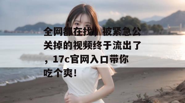 全网都在找，被紧急公关掉的视频终于流出了，17c官网入口带你吃个爽！  第1张