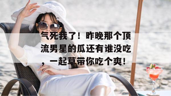 气死我了！昨晚那个顶流男星的瓜还有谁没吃，一起草带你吃个爽！  第1张