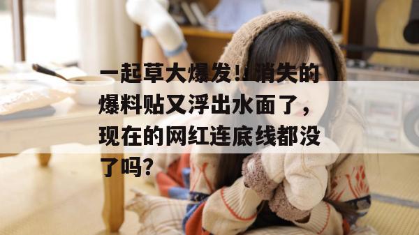 一起草大爆发！消失的爆料贴又浮出水面了，现在的网红连底线都没了吗？  第1张