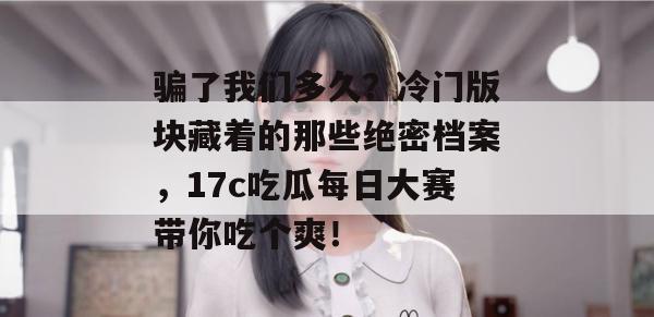 骗了我们多久？冷门版块藏着的那些绝密档案，17c吃瓜每日大赛带你吃个爽！  第1张