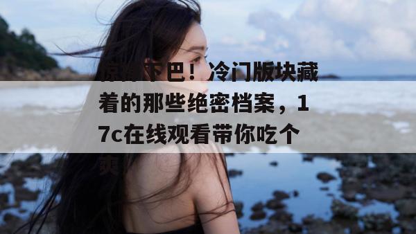 惊掉下巴！冷门版块藏着的那些绝密档案，17c在线观看带你吃个爽！  第1张